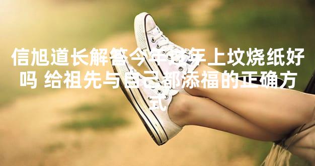 信旭道长解答今年过年上坟烧纸好吗 给祖先与自己都添福的正确